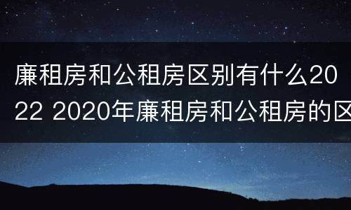 廉租房和公租房区别有什么2022 2020年廉租房和公租房的区别