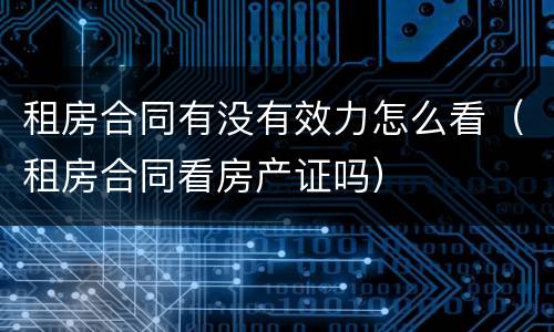 租房合同有没有效力怎么看（租房合同看房产证吗）