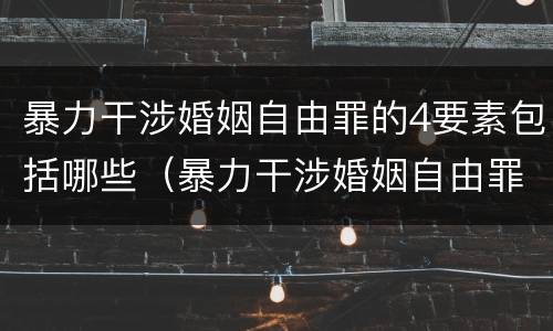 暴力干涉婚姻自由罪的4要素包括哪些（暴力干涉婚姻自由罪是告诉才处理的犯罪）
