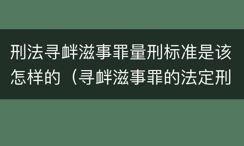 刑法寻衅滋事罪量刑标准是该怎样的（寻衅滋事罪的法定刑）