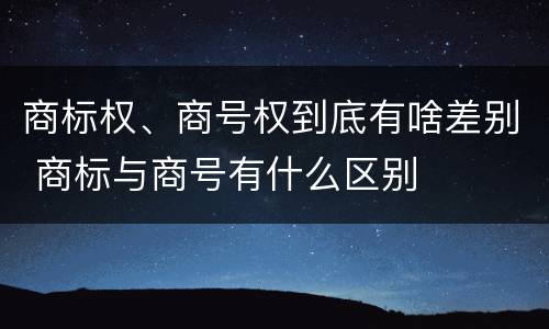 商标权、商号权到底有啥差别 商标与商号有什么区别
