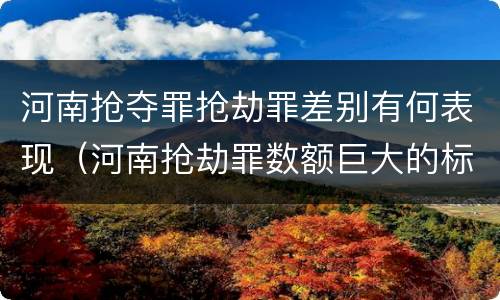 河南抢夺罪抢劫罪差别有何表现（河南抢劫罪数额巨大的标准）