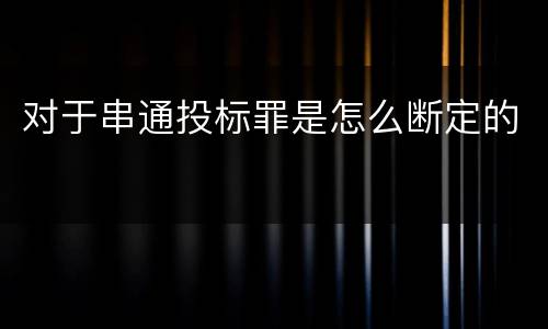 对于串通投标罪是怎么断定的