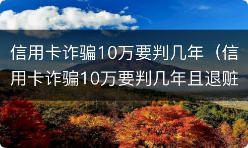 信用卡诈骗10万要判几年（信用卡诈骗10万要判几年且退赃）