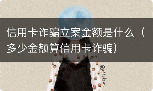 信用卡诈骗立案金额是什么（多少金额算信用卡诈骗）