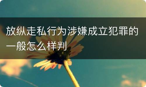 放纵走私行为涉嫌成立犯罪的一般怎么样判