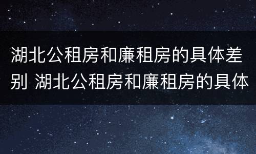 湖北公租房和廉租房的具体差别 湖北公租房和廉租房的具体差别在哪