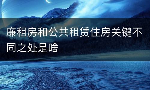 廉租房和公共租赁住房关键不同之处是啥