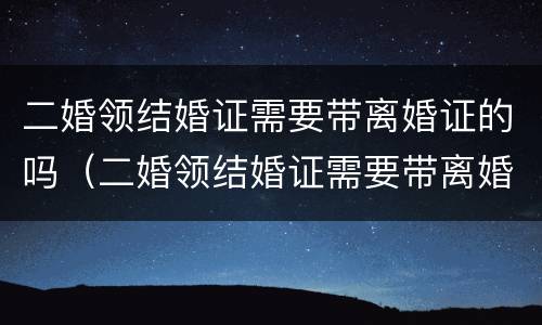 二婚领结婚证需要带离婚证的吗（二婚领结婚证需要带离婚协议书吗）