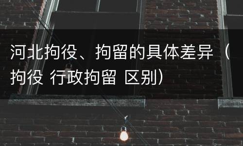 河北拘役、拘留的具体差异（拘役 行政拘留 区别）