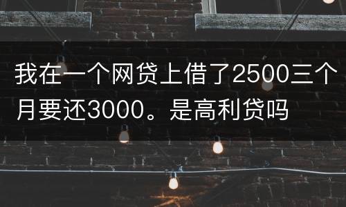 我在一个网贷上借了2500三个月要还3000。是高利贷吗