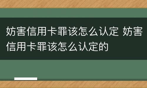 妨害信用卡罪该怎么认定 妨害信用卡罪该怎么认定的
