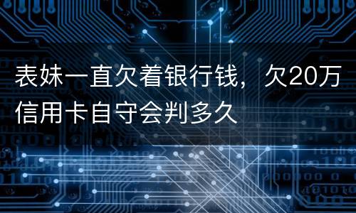 表妹一直欠着银行钱，欠20万信用卡自守会判多久