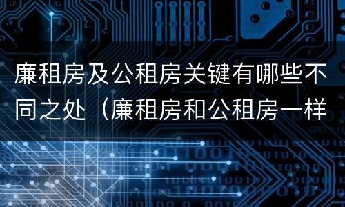 廉租房及公租房关键有哪些不同之处（廉租房和公租房一样吗?）
