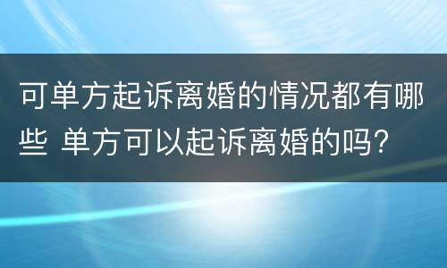 可单方起诉离婚的情况都有哪些 单方可以起诉离婚的吗?