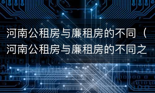 河南公租房与廉租房的不同（河南公租房与廉租房的不同之处）