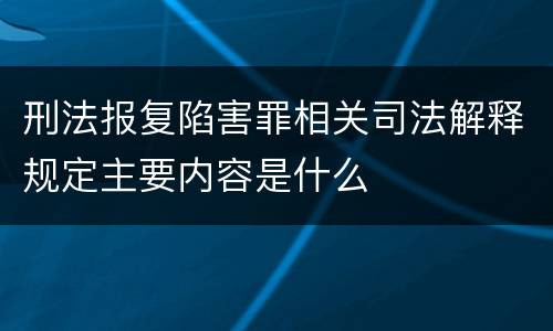 刑法报复陷害罪相关司法解释规定主要内容是什么