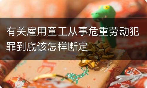 有关雇用童工从事危重劳动犯罪到底该怎样断定