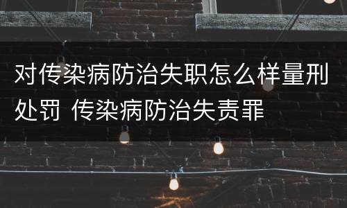 对传染病防治失职怎么样量刑处罚 传染病防治失责罪