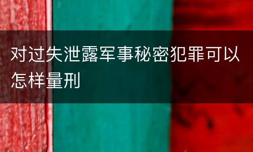 对过失泄露军事秘密犯罪可以怎样量刑