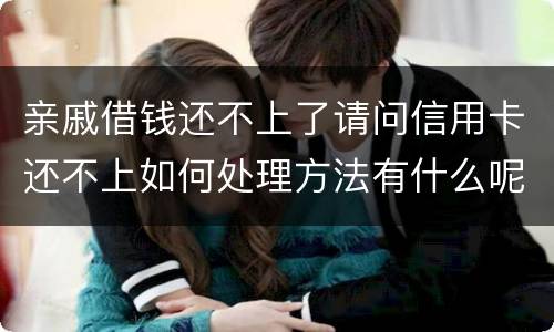 亲戚借钱还不上了请问信用卡还不上如何处理方法有什么呢