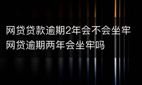 网贷贷款逾期2年会不会坐牢 网贷逾期两年会坐牢吗