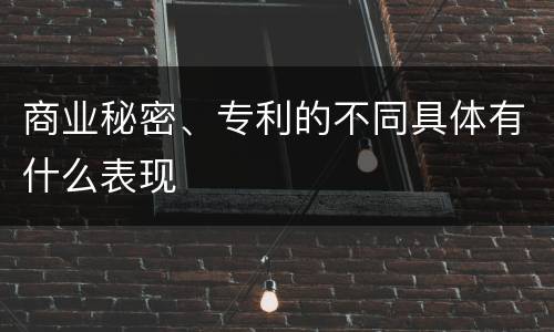 商业秘密、专利的不同具体有什么表现