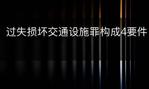 过失损坏交通设施罪构成4要件