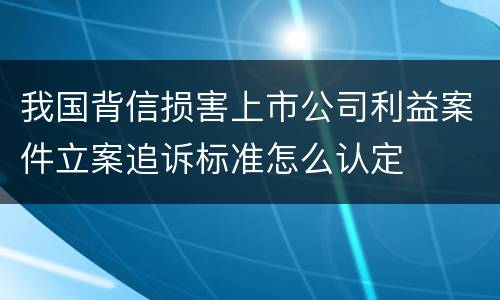 我国背信损害上市公司利益案件立案追诉标准怎么认定