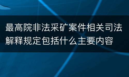 最高院非法采矿案件相关司法解释规定包括什么主要内容