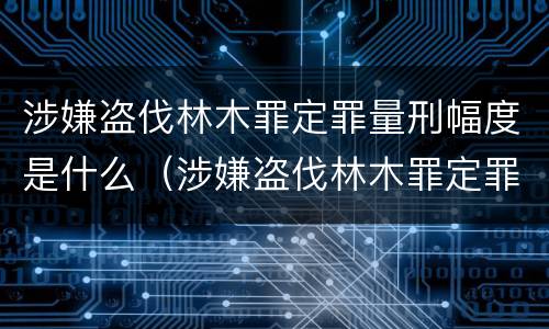涉嫌盗伐林木罪定罪量刑幅度是什么（涉嫌盗伐林木罪定罪量刑幅度是什么标准）