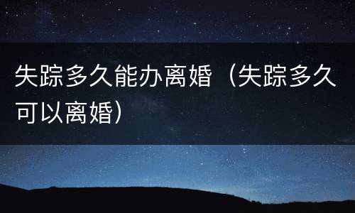 失踪多久能办离婚（失踪多久可以离婚）
