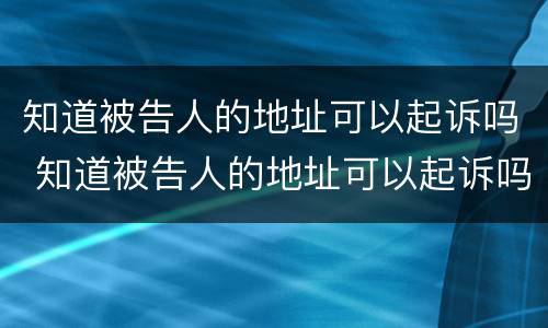 知道被告人的地址可以起诉吗 知道被告人的地址可以起诉吗怎么办