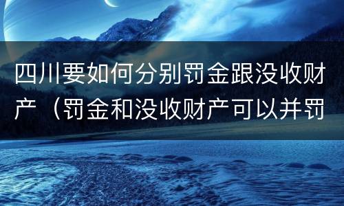 四川要如何分别罚金跟没收财产（罚金和没收财产可以并罚吗）