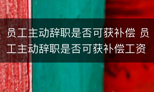 员工主动辞职是否可获补偿 员工主动辞职是否可获补偿工资