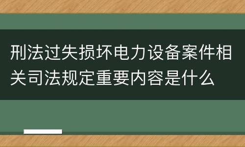 刑法过失损坏电力设备案件相关司法规定重要内容是什么