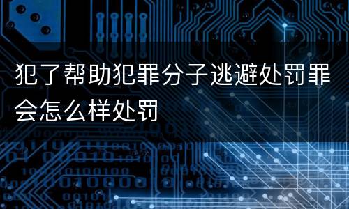 犯了帮助犯罪分子逃避处罚罪会怎么样处罚