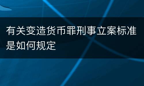 有关变造货币罪刑事立案标准是如何规定