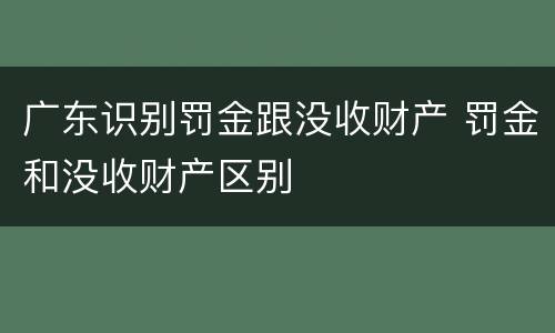 广东识别罚金跟没收财产 罚金和没收财产区别