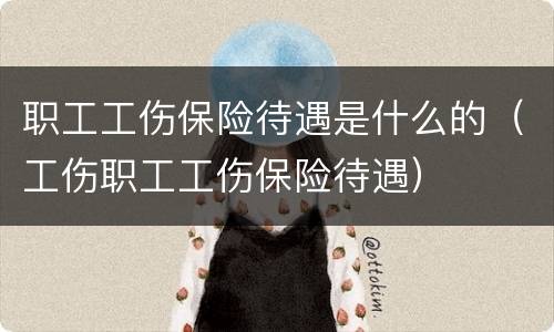 职工工伤保险待遇是什么的（工伤职工工伤保险待遇）
