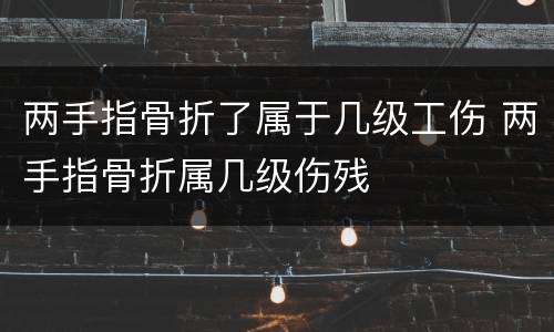两手指骨折了属于几级工伤 两手指骨折属几级伤残