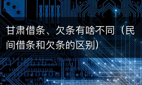 甘肃借条、欠条有啥不同（民间借条和欠条的区别）