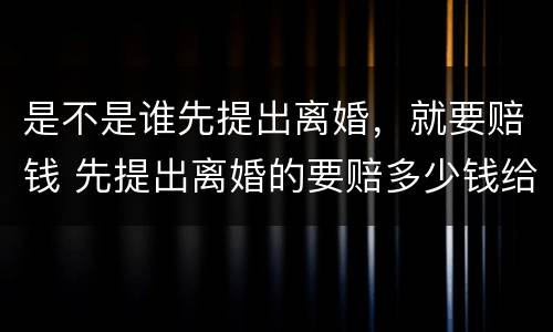 是不是谁先提出离婚，就要赔钱 先提出离婚的要赔多少钱给对方