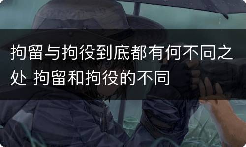 拘留与拘役到底都有何不同之处 拘留和拘役的不同