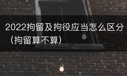 2022拘留及拘役应当怎么区分（拘留算不算）