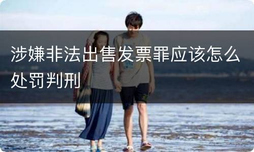 涉嫌非法出售发票罪应该怎么处罚判刑