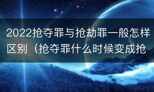 2022抢夺罪与抢劫罪一般怎样区别（抢夺罪什么时候变成抢劫罪）