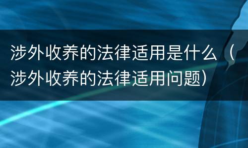 涉外收养的法律适用是什么（涉外收养的法律适用问题）