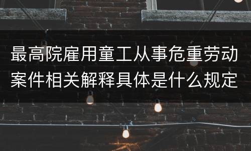 最高院雇用童工从事危重劳动案件相关解释具体是什么规定