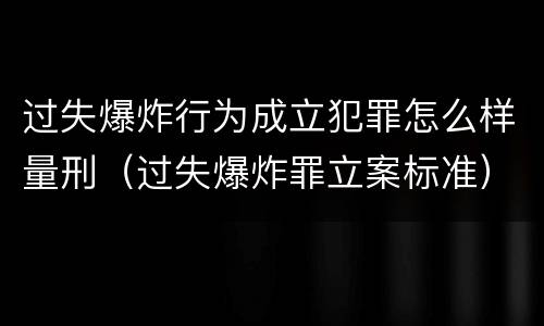 过失爆炸行为成立犯罪怎么样量刑（过失爆炸罪立案标准）